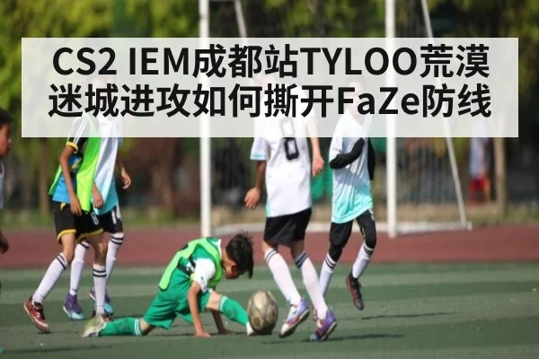 CS2 IEM成都站TYLOO荒漠迷城进攻如何撕开FaZe防线