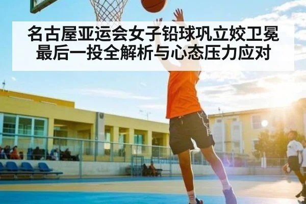 名古屋亚运会女子铅球巩立姣卫冕最后一投全解析与心态压力应对
