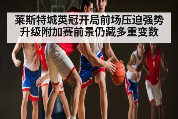 莱斯特城英冠开局前场压迫强势升级附加赛前景仍藏多重变数