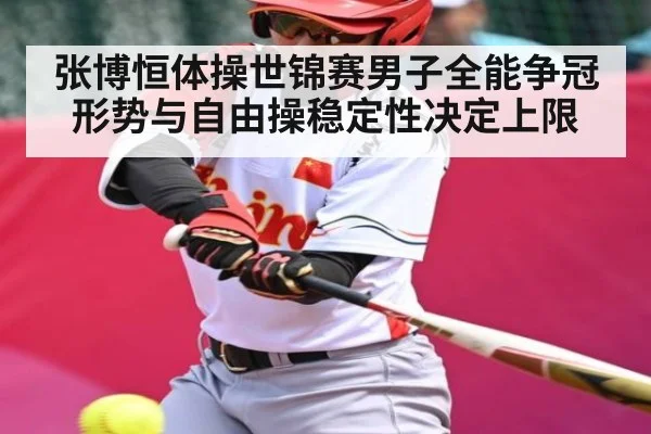 张博恒体操世锦赛男子全能争冠形势与自由操稳定性决定上限