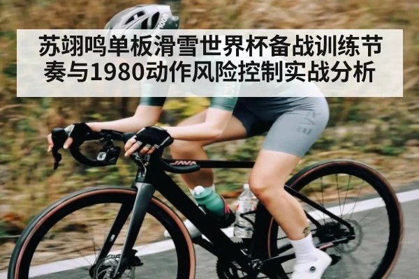 苏翊鸣单板滑雪世界杯备战训练节奏与1980动作风险控制实战分析